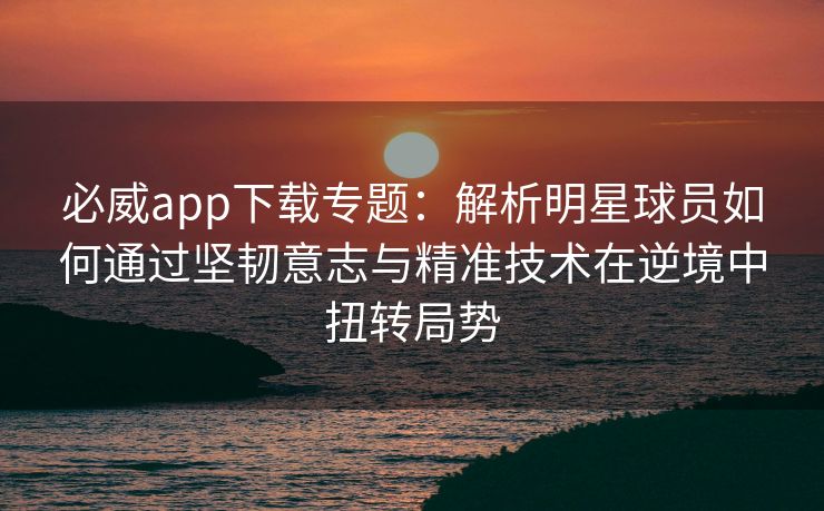 必威app下载专题：解析明星球员如何通过坚韧意志与精准技术在逆境中扭转局势  第2张